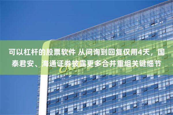 可以杠杆的股票软件 从问询到回复仅用4天，国泰君安、海通证券披露更多合并重组关键细节