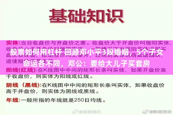 股票如何用杠杆 回顾邓小平3段婚姻，5个子女命运各不同，邓公：要给大儿子买套房