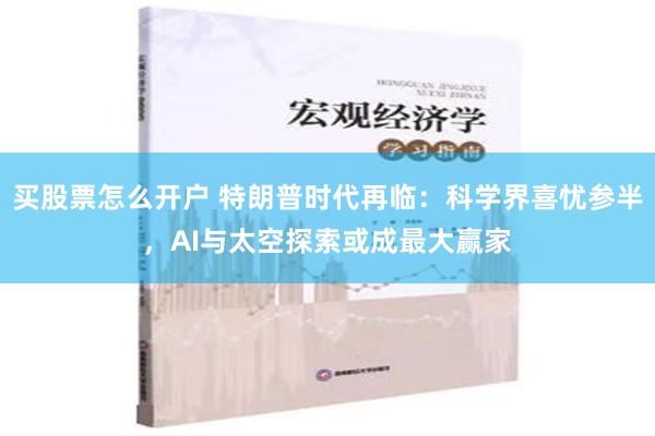 买股票怎么开户 特朗普时代再临：科学界喜忧参半，AI与太空探索或成最大赢家