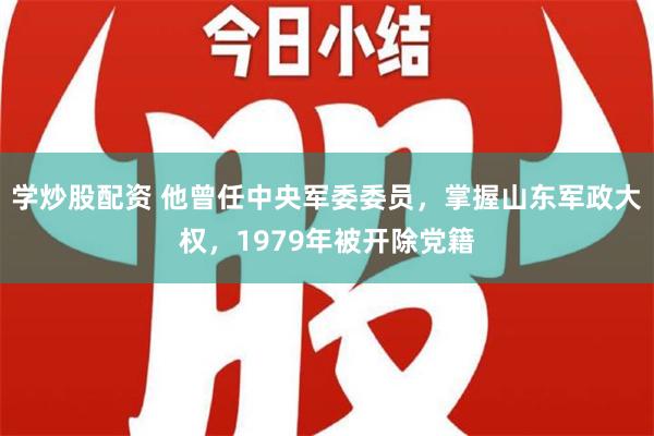 学炒股配资 他曾任中央军委委员，掌握山东军政大权，1979年被开除党籍