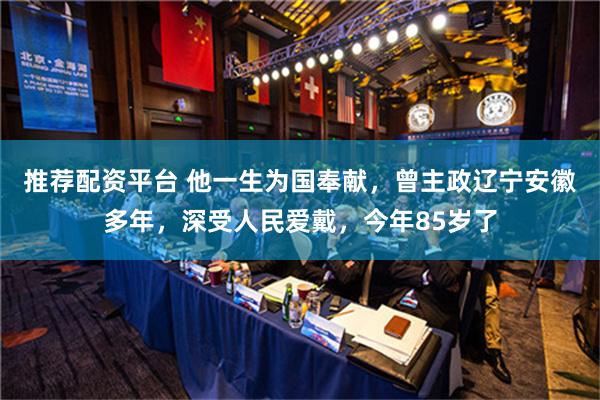 推荐配资平台 他一生为国奉献，曾主政辽宁安徽多年，深受人民爱戴，今年85岁了