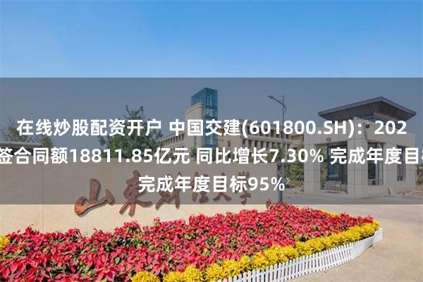 在线炒股配资开户 中国交建(601800.SH)：2024年新签合同额18811.85亿元 同比增长7.30% 完成年度目标95%