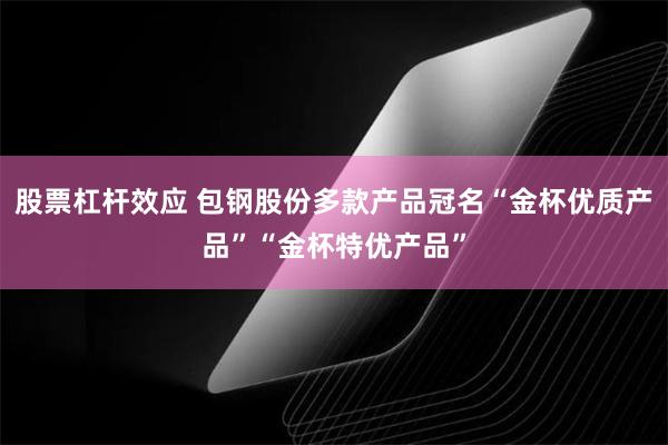 股票杠杆效应 包钢股份多款产品冠名“金杯优质产品”“金杯特优产品”