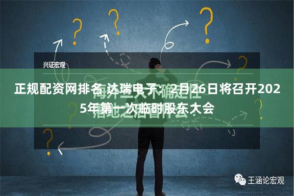 正规配资网排名 达瑞电子：2月26日将召开2025年第一次临时股东大会