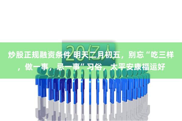 炒股正规融资条件 明天二月初五，别忘“吃三样，做一事，忌一事”习俗，太平安康福运好